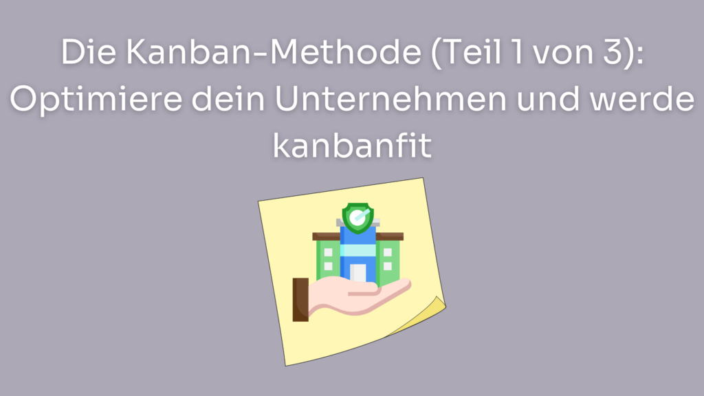Die Kanban-Methode (Teil 1 von 3): Optimiere dein Unternehmen und werde kanbanfit